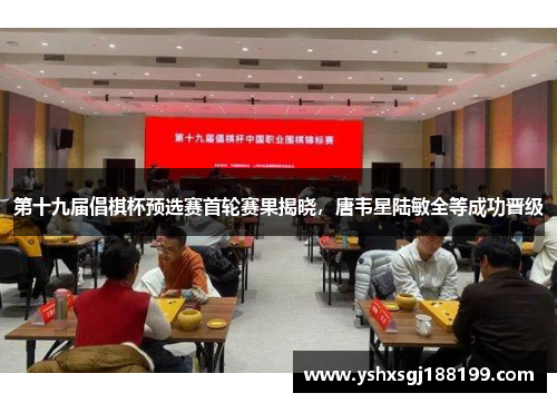 第十九届倡棋杯预选赛首轮赛果揭晓，唐韦星陆敏全等成功晋级